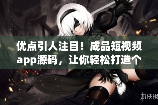 优点引人注目！成品短视频app源码，让你轻松打造个性化视频平台