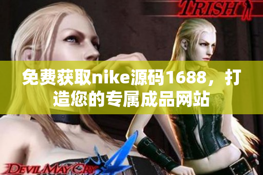 免费获取nike源码1688，打造您的专属成品网站