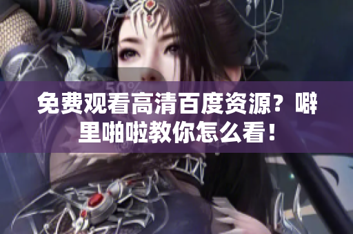 免费观看高清百度资源？噼里啪啦教你怎么看！