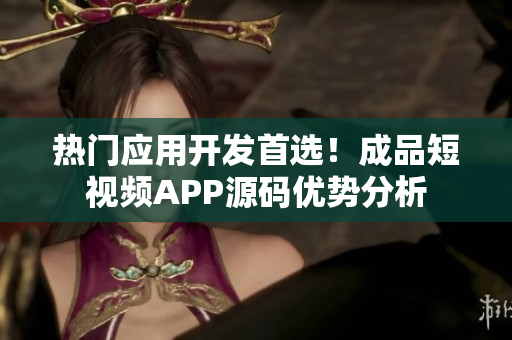 热门应用开发首选！成品短视频APP源码优势分析