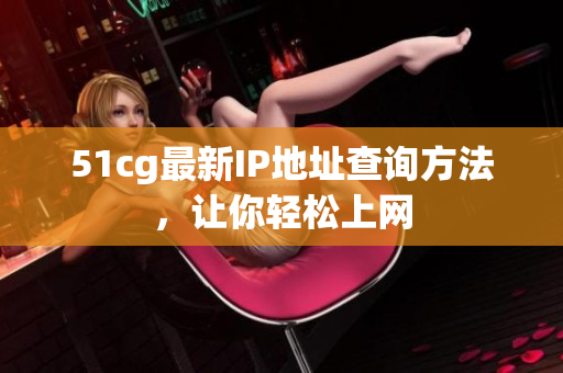 51cg最新IP地址查询方法，让你轻松上网