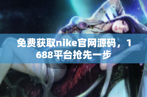 免费获取nike官网源码，1688平台抢先一步