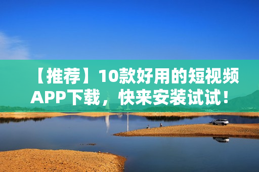 【推荐】10款好用的短视频APP下载，快来安装试试！