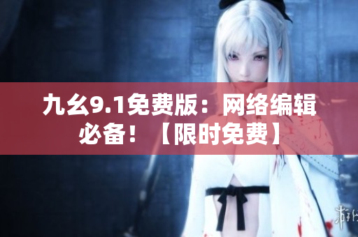 九幺9.1免费版：网络编辑必备！【限时免费】