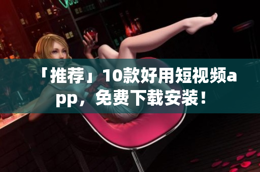 「推荐」10款好用短视频app，免费下载安装！