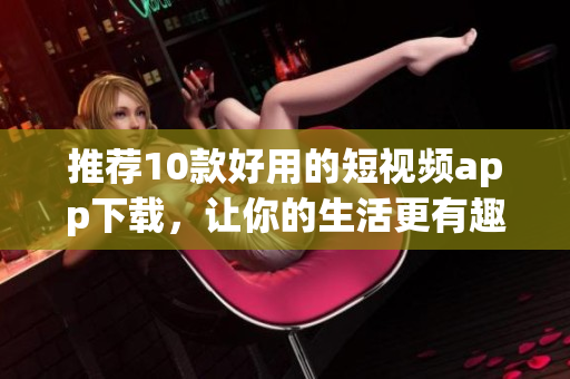 推荐10款好用的短视频app下载，让你的生活更有趣！