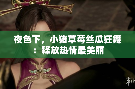 夜色下，小猪草莓丝瓜狂舞：释放热情最美丽