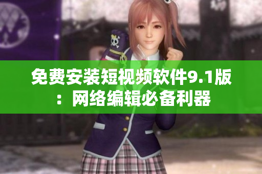 免费安装短视频软件9.1版：网络编辑必备利器