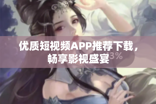 优质短视频APP推荐下载，畅享影视盛宴