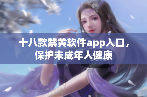 十八款禁黄软件app入口，保护未成年人健康