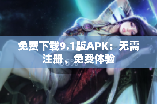 免费下载9.1版APK：无需注册、免费体验