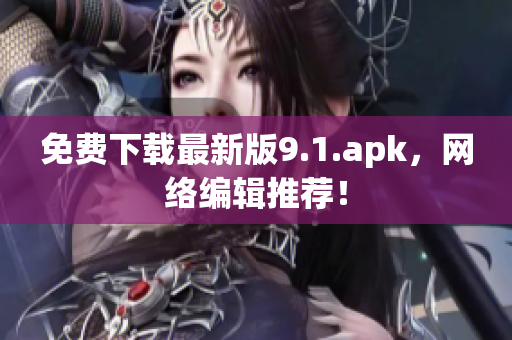 免费下载最新版9.1.apk，网络编辑推荐！