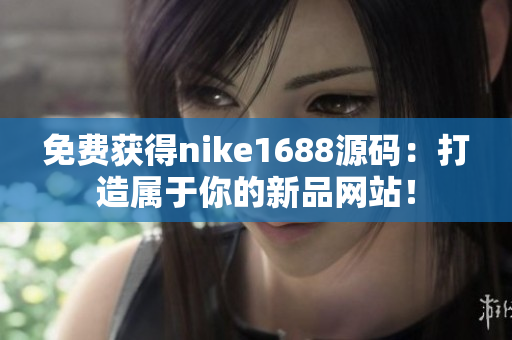 免费获得nike1688源码：打造属于你的新品网站！