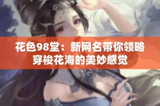 花色98堂：新网名带你领略穿梭花海的美妙感觉