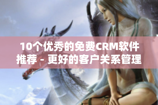 10个优秀的免费CRM软件推荐 - 更好的客户关系管理