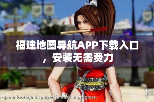 福建地图导航APP下载入口，安装无需费力