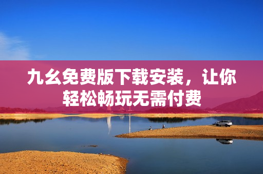 九幺免费版下载安装，让你轻松畅玩无需付费