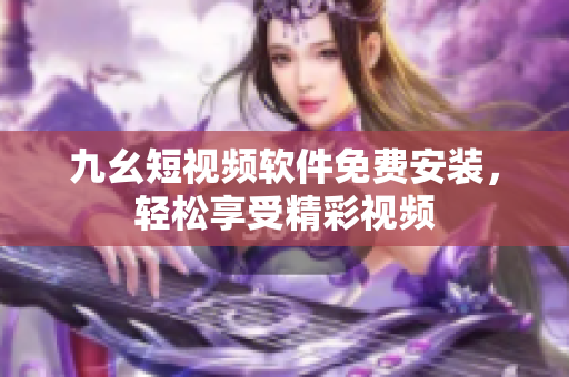 九幺短视频软件免费安装，轻松享受精彩视频