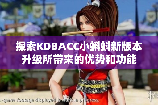 探索KDBACC小蝌蚪新版本升级所带来的优势和功能