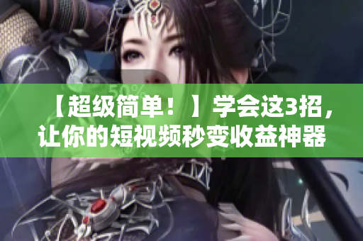 【超级简单！】学会这3招，让你的短视频秒变收益神器！