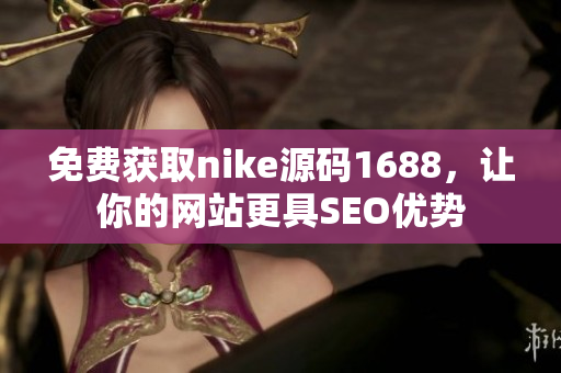 免费获取nike源码1688，让你的网站更具SEO优势