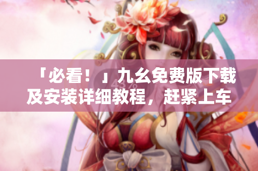 「必看！」九幺免费版下载及安装详细教程，赶紧上车