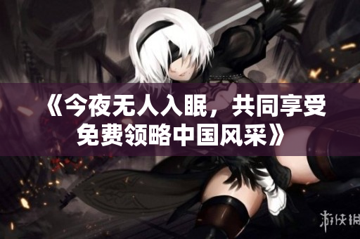 《今夜无人入眠，共同享受免费领略中国风采》