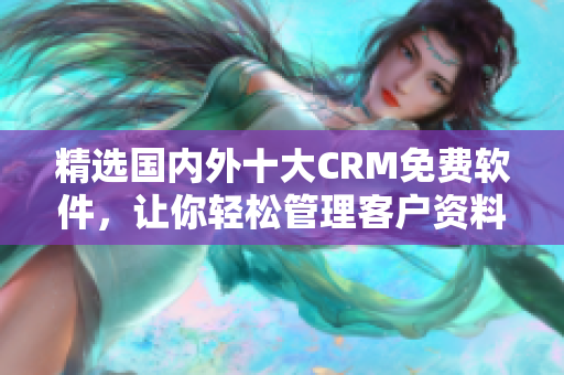精选国内外十大CRM免费软件，让你轻松管理客户资料