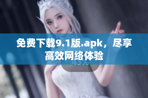 免费下载9.1版.apk，尽享高效网络体验