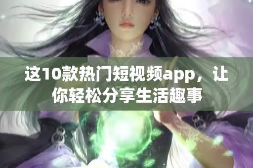 这10款热门短视频app，让你轻松分享生活趣事