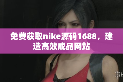 免费获取nike源码1688，建造高效成品网站