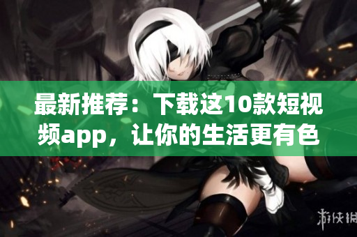 最新推荐：下载这10款短视频app，让你的生活更有色彩