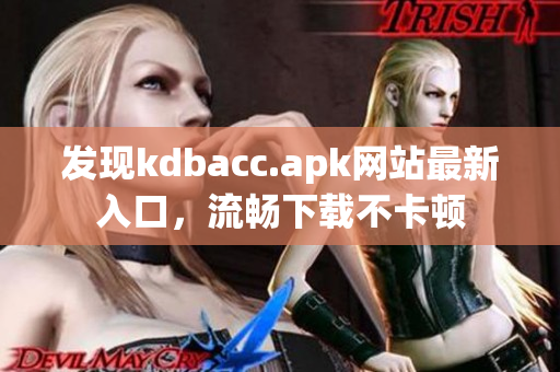 发现kdbacc.apk网站最新入口，流畅下载不卡顿