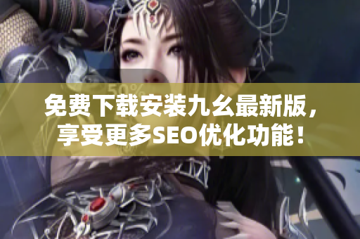 免费下载安装九幺最新版，享受更多SEO优化功能！