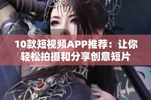 10款短视频APP推荐：让你轻松拍摄和分享创意短片