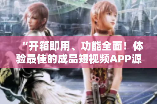 “开箱即用、功能全面！体验最佳的成品短视频APP源码推荐”