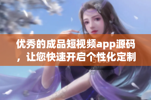 优秀的成品短视频app源码，让您快速开启个性化定制！