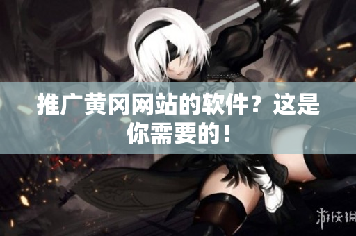推广黄冈网站的软件？这是你需要的！