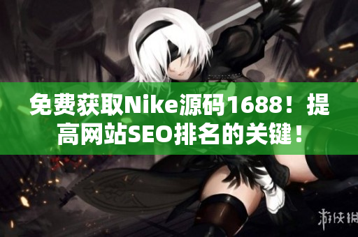 免费获取Nike源码1688！提高网站SEO排名的关键！