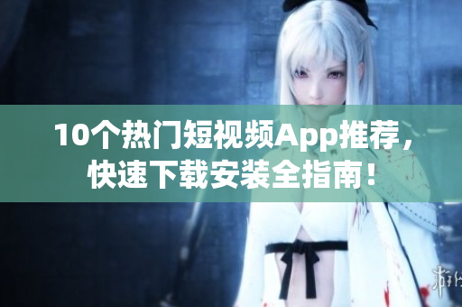 10个热门短视频App推荐，快速下载安装全指南！