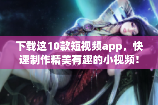下载这10款短视频app，快速制作精美有趣的小视频！