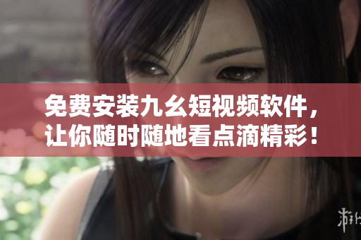 免费安装九幺短视频软件，让你随时随地看点滴精彩！