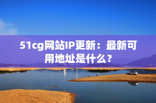 51cg网站IP更新：最新可用地址是什么？