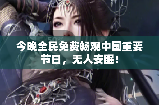 今晚全民免费畅观中国重要节日，无人安眠！