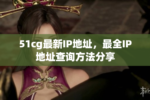 51cg最新IP地址，最全IP地址查询方法分享