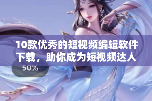 10款优秀的短视频编辑软件下载，助你成为短视频达人