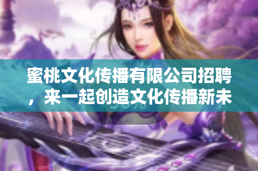 蜜桃文化传播有限公司招聘，来一起创造文化传播新未来！