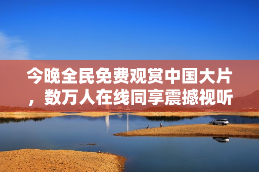 今晚全民免费观赏中国大片，数万人在线同享震撼视听！