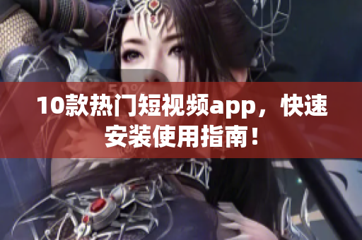 10款热门短视频app，快速安装使用指南！