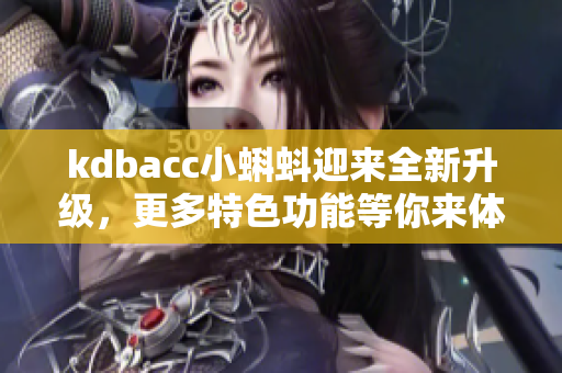 kdbacc小蝌蚪迎来全新升级，更多特色功能等你来体验！